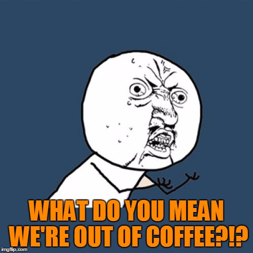 Y U No Meme | WHAT DO YOU MEAN WE'RE OUT OF COFFEE?!? | image tagged in memes,y u no | made w/ Imgflip meme maker