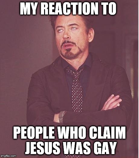 Face You Make Robert Downey Jr Meme | MY REACTION TO; PEOPLE WHO CLAIM JESUS WAS GAY | image tagged in memes,face you make robert downey jr | made w/ Imgflip meme maker