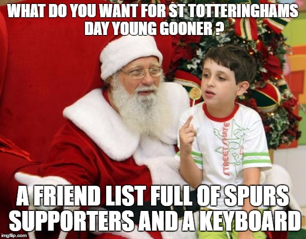 Santa Claus | WHAT DO YOU WANT FOR ST TOTTERINGHAMS DAY YOUNG GOONER ? A FRIEND LIST FULL OF SPURS SUPPORTERS AND A KEYBOARD | image tagged in santa claus | made w/ Imgflip meme maker