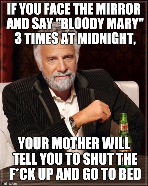 The Most Interesting Man In The World |  IF YOU FACE THE MIRROR AND SAY "BLOODY MARY" 3 TIMES AT MIDNIGHT, YOUR MOTHER WILL TELL YOU TO SHUT THE F*CK UP AND GO TO BED | image tagged in memes,the most interesting man in the world | made w/ Imgflip meme maker