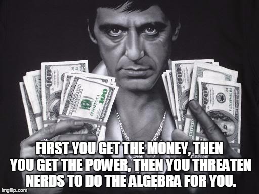  FIRST YOU GET THE MONEY, THEN YOU GET THE POWER, THEN YOU THREATEN NERDS TO DO THE ALGEBRA FOR YOU. | made w/ Imgflip meme maker