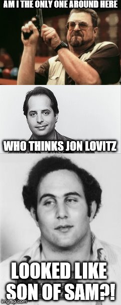 It Can't Just Be Me! | AM I THE ONLY ONE AROUND HERE; WHO THINKS JON LOVITZ; LOOKED LIKE SON OF SAM?! | image tagged in jon lovitz,son of sam | made w/ Imgflip meme maker