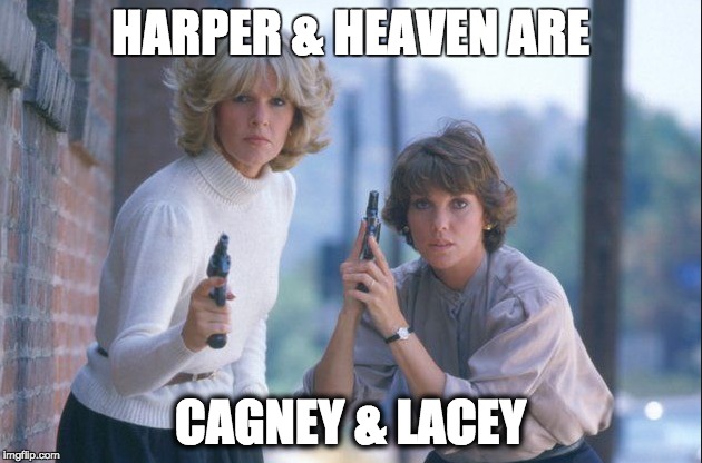 Cagney and Lacey | HARPER & HEAVEN ARE; CAGNEY & LACEY | image tagged in tv show | made w/ Imgflip meme maker