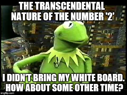 Kermit sidestepping the issue about the transcendental nature of the number '2' | THE TRANSCENDENTAL NATURE OF THE NUMBER '2'; I DIDN'T BRING MY WHITE BOARD. HOW ABOUT SOME OTHER TIME? | image tagged in kermit the frog,memes,math,funny,tao | made w/ Imgflip meme maker