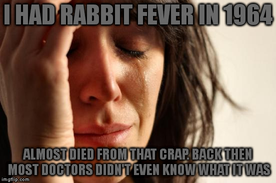 First World Problems Meme | I HAD RABBIT FEVER IN 1964 ALMOST DIED FROM THAT CRAP. BACK THEN MOST DOCTORS DIDN'T EVEN KNOW WHAT IT WAS | image tagged in memes,first world problems | made w/ Imgflip meme maker