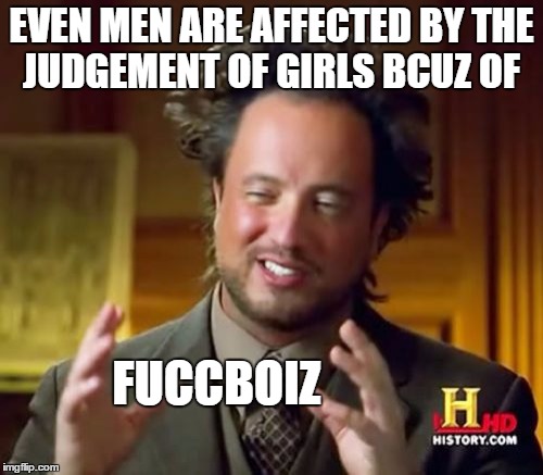 Ancient Aliens Meme | EVEN MEN ARE AFFECTED BY THE JUDGEMENT OF GIRLS BCUZ OF; FUCCBOIZ | image tagged in memes,ancient aliens | made w/ Imgflip meme maker