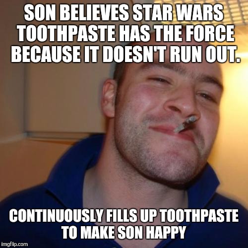 Good Guy Greg Meme | SON BELIEVES STAR WARS TOOTHPASTE HAS THE FORCE BECAUSE IT DOESN'T RUN OUT. CONTINUOUSLY FILLS UP TOOTHPASTE TO MAKE SON HAPPY | image tagged in memes,good guy greg,AdviceAnimals | made w/ Imgflip meme maker