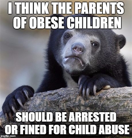 Confession Bear Meme | I THINK THE PARENTS OF OBESE CHILDREN; SHOULD BE ARRESTED OR FINED FOR CHILD ABUSE | image tagged in memes,confession bear | made w/ Imgflip meme maker