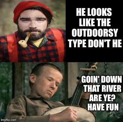 a manly manly man | HE LOOKS LIKE THE OUTDOORSY TYPE DON'T HE; GOIN' DOWN THAT RIVER ARE YE?  HAVE FUN | image tagged in memes | made w/ Imgflip meme maker