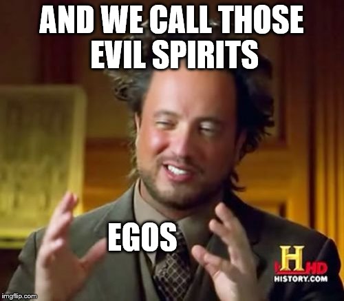 Ancient Aliens Meme | AND WE CALL THOSE EVIL SPIRITS EGOS | image tagged in memes,ancient aliens | made w/ Imgflip meme maker