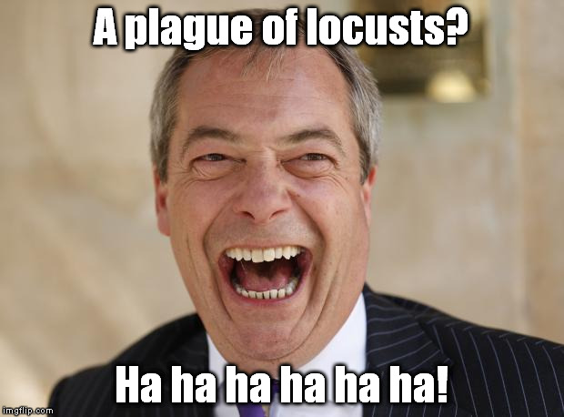 Nigel Farage | A plague of locusts? Ha ha ha ha ha ha! | image tagged in nigel farage | made w/ Imgflip meme maker