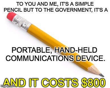 Pencil | TO YOU AND ME, IT'S A SIMPLE PENCIL BUT TO THE GOVERNMENT, IT'S A; PORTABLE, HAND-HELD COMMUNICATIONS DEVICE. AND IT COSTS $800 | image tagged in pencil | made w/ Imgflip meme maker