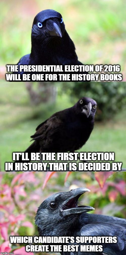 bad pun crow | THE PRESIDENTIAL ELECTION OF 2016 WILL BE ONE FOR THE HISTORY BOOKS; IT'LL BE THE FIRST ELECTION IN HISTORY THAT IS DECIDED BY; WHICH CANDIDATE'S SUPPORTERS CREATE THE BEST MEMES | image tagged in bad pun crow | made w/ Imgflip meme maker