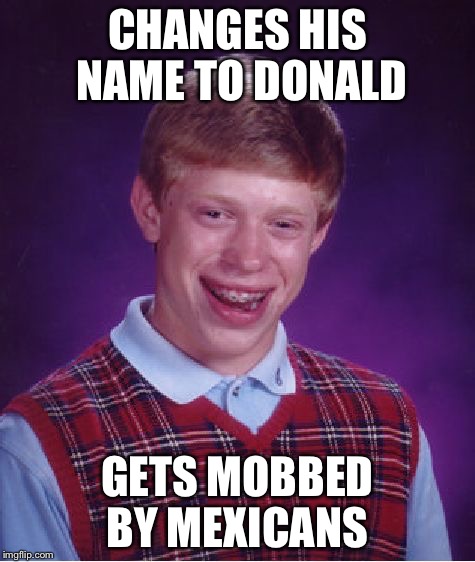 Bad Luck Brian Meme | CHANGES HIS NAME TO DONALD; GETS MOBBED BY MEXICANS | image tagged in memes,bad luck brian | made w/ Imgflip meme maker