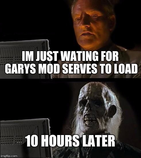I'll Just Wait Here Meme | IM JUST WATING FOR GARYS MOD SERVES TO LOAD; 10 HOURS LATER | image tagged in memes,ill just wait here | made w/ Imgflip meme maker
