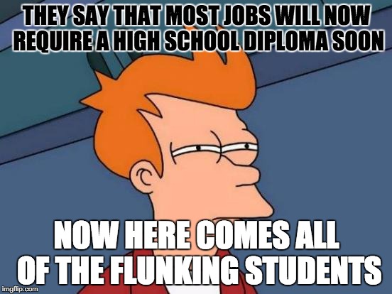 I tried too. I now have to take Summer School. -_- | THEY SAY THAT MOST JOBS WILL NOW REQUIRE A HIGH SCHOOL DIPLOMA SOON; NOW HERE COMES ALL OF THE FLUNKING STUDENTS | image tagged in memes,futurama fry | made w/ Imgflip meme maker