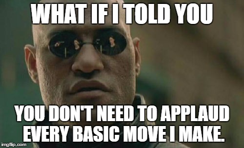 Matrix Morpheus | WHAT IF I TOLD YOU; YOU DON'T NEED TO APPLAUD EVERY BASIC MOVE I MAKE. | image tagged in memes,matrix morpheus,AdviceAnimals | made w/ Imgflip meme maker