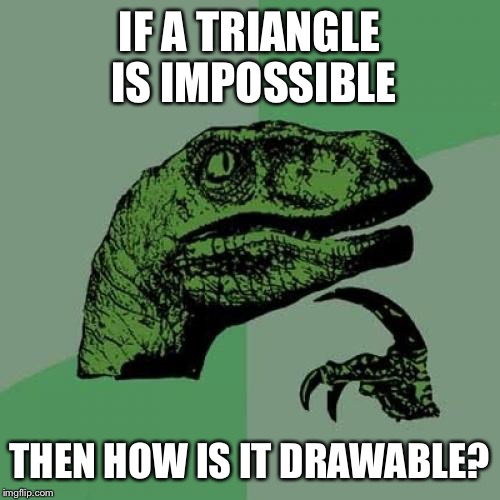 Impossible triangles are proof of illuminati! | IF A TRIANGLE IS IMPOSSIBLE; THEN HOW IS IT DRAWABLE? | image tagged in memes,philosoraptor,impossible triangles | made w/ Imgflip meme maker