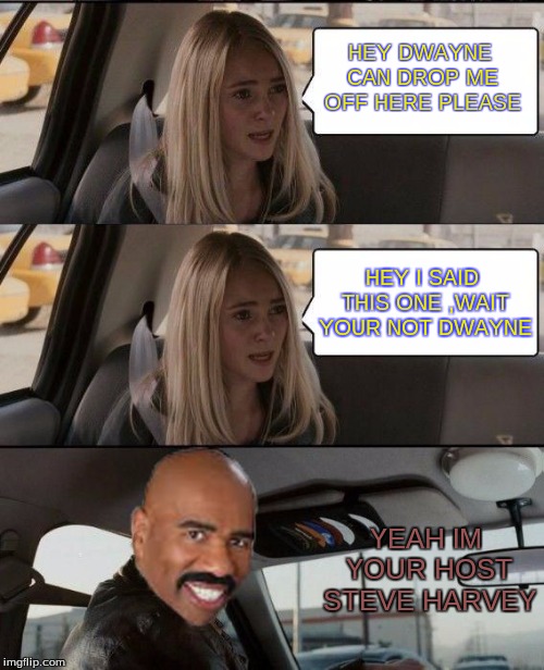 Steve Harvey Driving | HEY DWAYNE CAN DROP ME OFF HERE PLEASE; HEY I SAID THIS ONE ,WAIT YOUR NOT DWAYNE; YEAH IM YOUR HOST STEVE HARVEY | image tagged in steve harvey driving | made w/ Imgflip meme maker