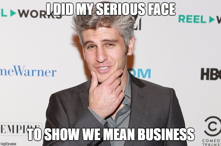 I Did My Serious Face, To Show WE Mean Business | I DID MY SERIOUS FACE; TO SHOW WE MEAN BUSINESS | image tagged in memes | made w/ Imgflip meme maker