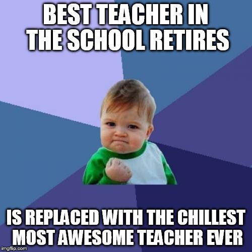 Success Kid Meme | BEST TEACHER IN THE SCHOOL RETIRES; IS REPLACED WITH THE CHILLEST MOST AWESOME TEACHER EVER | image tagged in memes,success kid,AdviceAnimals | made w/ Imgflip meme maker