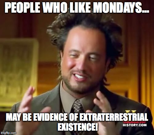 Ancient Aliens Meme | PEOPLE WHO LIKE MONDAYS…; MAY BE EVIDENCE OF EXTRATERRESTRIAL EXISTENCE! | image tagged in memes,ancient aliens | made w/ Imgflip meme maker