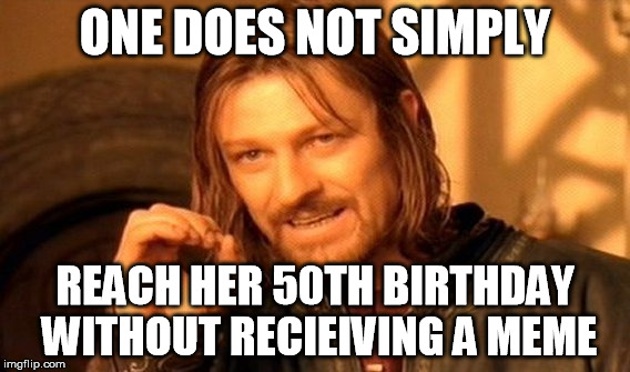 One Does Not Simply | ONE DOES NOT SIMPLY; REACH HER 50TH BIRTHDAY WITHOUT RECIEIVING A MEME | image tagged in memes,one does not simply | made w/ Imgflip meme maker