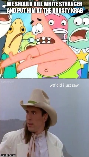 Put It Somewhere Else Patrick | WE SHOULD KILL WHITE STRANGER AND PUT HIM AT THE KURSTY KRAB | image tagged in memes,put it somewhere else patrick | made w/ Imgflip meme maker