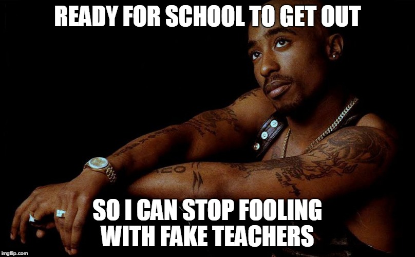 Need to get out of School | READY FOR SCHOOL TO GET OUT; SO I CAN STOP FOOLING WITH FAKE TEACHERS | image tagged in tupac | made w/ Imgflip meme maker