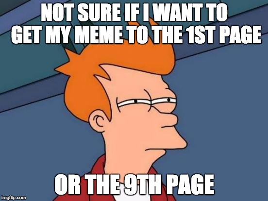 Futurama Fry Meme | NOT SURE IF I WANT TO GET MY MEME TO THE 1ST PAGE; OR THE 9TH PAGE | image tagged in memes,futurama fry | made w/ Imgflip meme maker