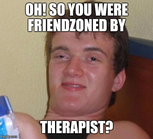 10 Guy Meme | OH! SO YOU WERE FRIENDZONED BY THERAPIST? | image tagged in memes,10 guy | made w/ Imgflip meme maker