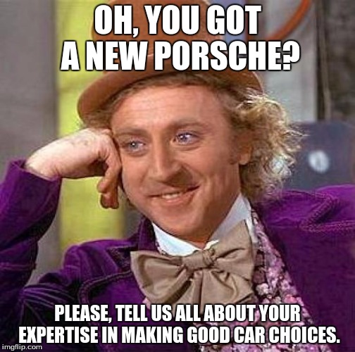 Creepy Condescending Wonka | OH, YOU GOT A NEW PORSCHE? PLEASE, TELL US ALL ABOUT YOUR EXPERTISE IN MAKING GOOD CAR CHOICES. | image tagged in memes,creepy condescending wonka | made w/ Imgflip meme maker