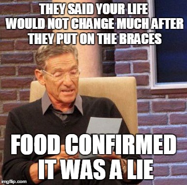 Maury Lie Detector Meme | THEY SAID YOUR LIFE WOULD NOT CHANGE MUCH AFTER THEY PUT ON THE BRACES; FOOD CONFIRMED IT WAS A LIE | image tagged in memes,maury lie detector | made w/ Imgflip meme maker