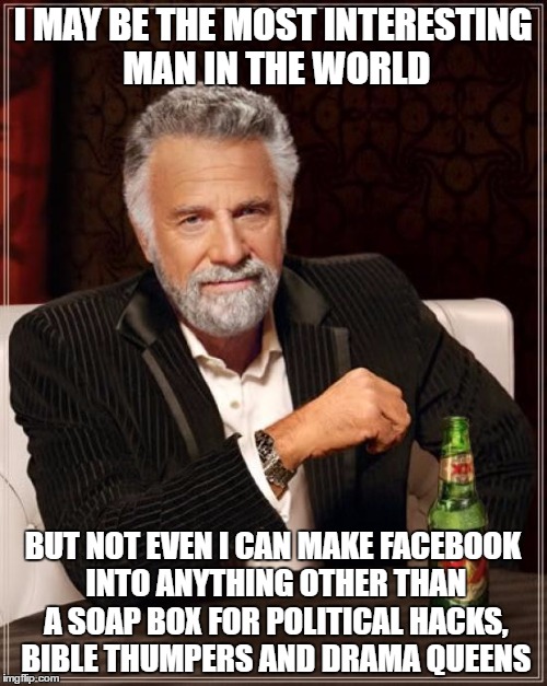 The Most Interesting Man In The World Meme | I MAY BE THE MOST INTERESTING MAN IN THE WORLD BUT NOT EVEN I CAN MAKE FACEBOOK INTO ANYTHING OTHER THAN A SOAP BOX FOR POLITICAL HACKS, BIB | image tagged in memes,the most interesting man in the world | made w/ Imgflip meme maker