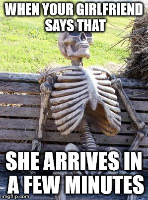 Waiting Skeleton | WHEN YOUR GIRLFRIEND SAYS THAT; SHE ARRIVES IN A FEW MINUTES | image tagged in memes,waiting skeleton | made w/ Imgflip meme maker