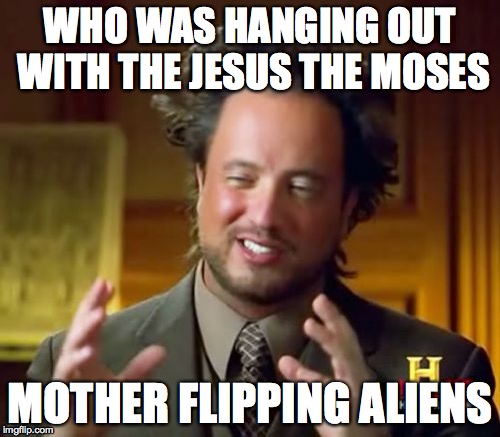 Ancient Aliens Meme | WHO WAS HANGING OUT WITH THE JESUS THE MOSES; MOTHER FLIPPING ALIENS | image tagged in memes,ancient aliens | made w/ Imgflip meme maker