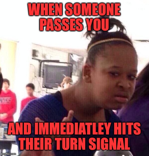 Black Girl Wat | WHEN SOMEONE PASSES YOU; AND IMMEDIATLEY HITS THEIR TURN SIGNAL | image tagged in memes,black girl wat | made w/ Imgflip meme maker