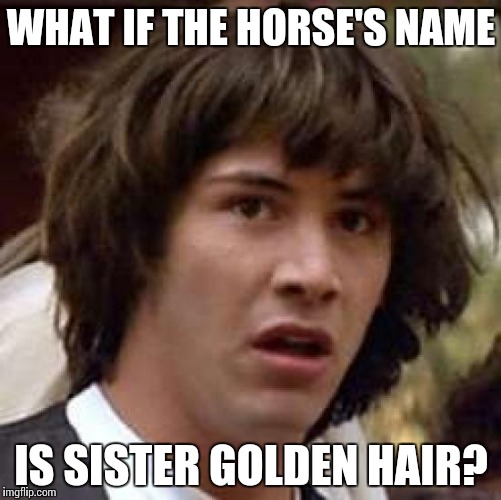 Conspiracy Keanu Meme | WHAT IF THE HORSE'S NAME IS SISTER GOLDEN HAIR? | image tagged in memes,conspiracy keanu | made w/ Imgflip meme maker