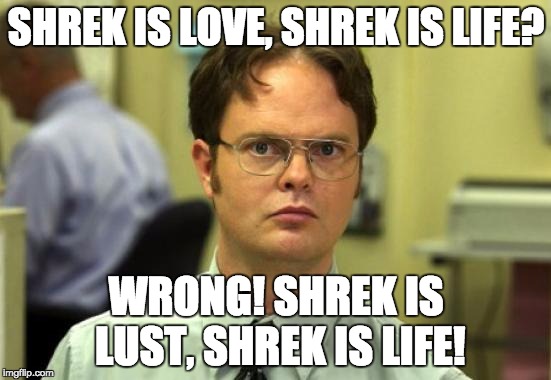 I have to call this one out! | SHREK IS LOVE, SHREK IS LIFE? WRONG! SHREK IS LUST, SHREK IS LIFE! | image tagged in memes,dwight schrute | made w/ Imgflip meme maker