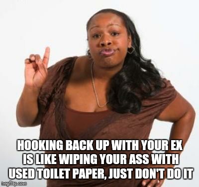 sassy black woman | HOOKING BACK UP WITH YOUR EX IS LIKE WIPING YOUR ASS WITH USED TOILET PAPER, JUST DON'T DO IT | image tagged in sassy black woman | made w/ Imgflip meme maker