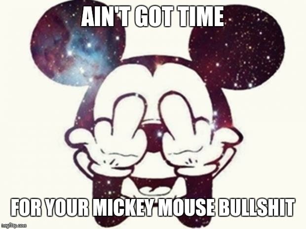 mickey mouse FUCK you | AIN'T GOT TIME; FOR YOUR MICKEY MOUSE BULLSHIT | image tagged in mickey mouse fuck you | made w/ Imgflip meme maker