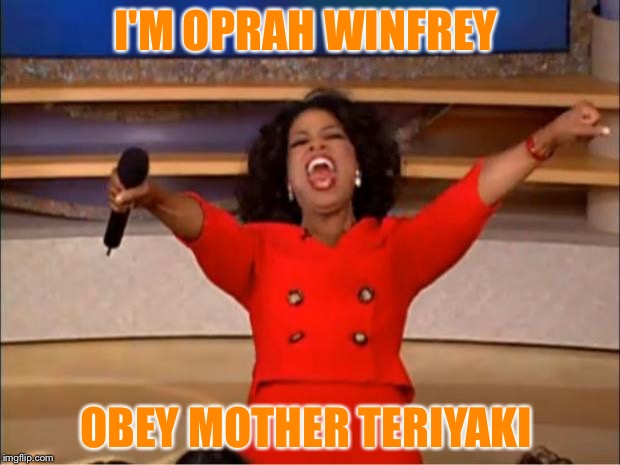 Oprah You Get A | I'M OPRAH WINFREY; OBEY MOTHER TERIYAKI | image tagged in memes,oprah you get a | made w/ Imgflip meme maker