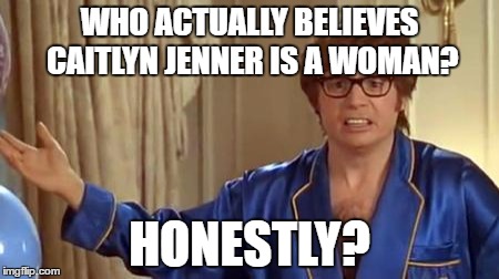 I respect Jenner enough to let him do what he wants but I will never say he is a woman | WHO ACTUALLY BELIEVES CAITLYN JENNER IS A WOMAN? HONESTLY? | image tagged in memes,austin powers honestly,caitlyn jenner,brucaitlyn jenner | made w/ Imgflip meme maker