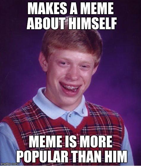 Bad Luck Brian | MAKES A MEME ABOUT HIMSELF; MEME IS MORE POPULAR THAN HIM | image tagged in memes,bad luck brian | made w/ Imgflip meme maker