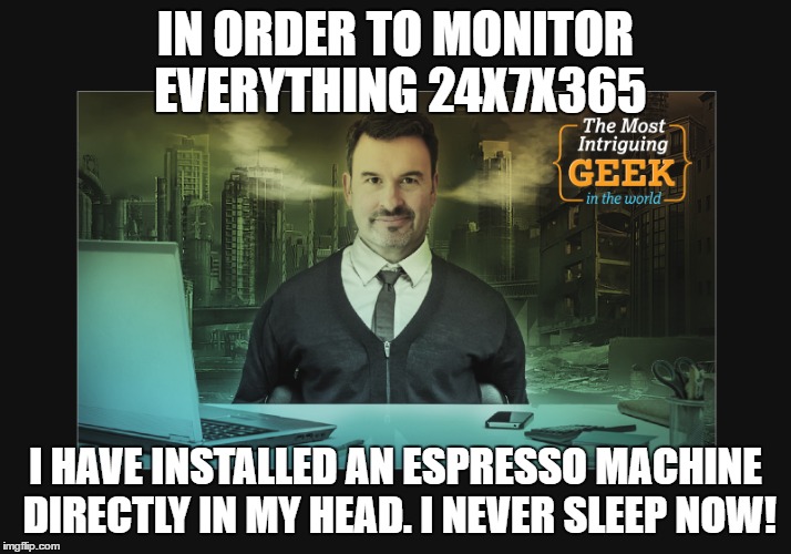 IN ORDER TO MONITOR EVERYTHING 24X7X365; I HAVE INSTALLED AN ESPRESSO MACHINE DIRECTLY IN MY HEAD. I NEVER SLEEP NOW! | made w/ Imgflip meme maker