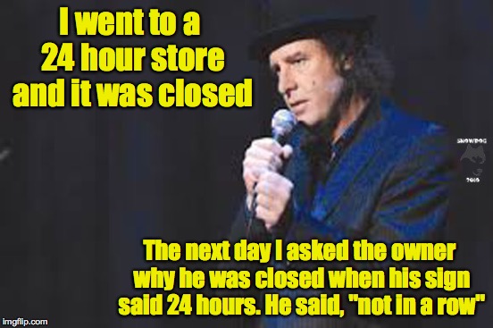 I went to a 24 hour store and it was closed The next day I asked the owner why he was closed when his sign said 24 hours. He said, "not in a | made w/ Imgflip meme maker