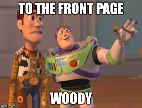 X, X Everywhere Meme | TO THE FRONT PAGE WOODY | image tagged in memes,x x everywhere | made w/ Imgflip meme maker