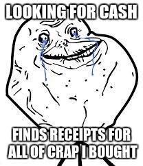 forever alone  | LOOKING FOR CASH; FINDS RECEIPTS FOR ALL OF CRAP I BOUGHT | image tagged in forever alone | made w/ Imgflip meme maker