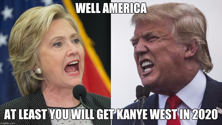 Merica | WELL AMERICA; AT LEAST YOU WILL GET KANYE WEST IN 2020 | image tagged in donald trump,hillary clinton,kanye west,presidential race,election 2020,election 2016 | made w/ Imgflip meme maker