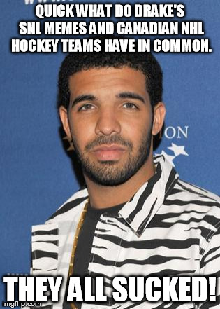 Leave the Memes to us..... | QUICK WHAT DO DRAKE'S SNL MEMES AND CANADIAN NHL HOCKEY TEAMS HAVE IN COMMON. THEY ALL SUCKED! | image tagged in drakewhat,memes,bad memes,drake,snl,funny memes | made w/ Imgflip meme maker